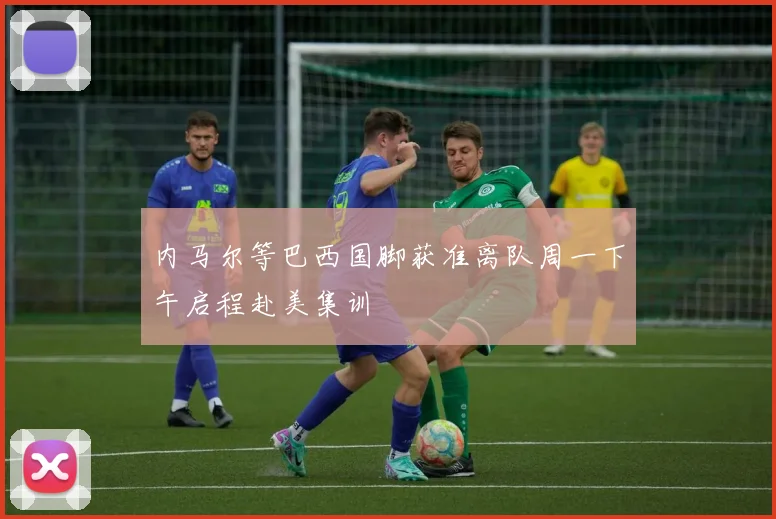 内马尔等巴西国脚获准离队周一下午启程赴美集训