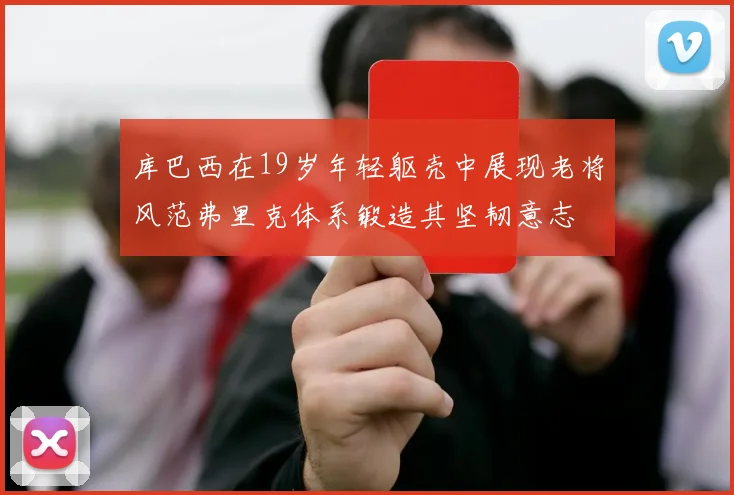 库巴西在19岁年轻躯壳中展现老将风范弗里克体系锻造其坚韧意志