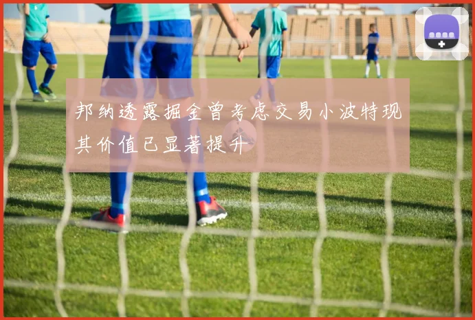 邦纳透露掘金曾考虑交易小波特现其价值已显著提升