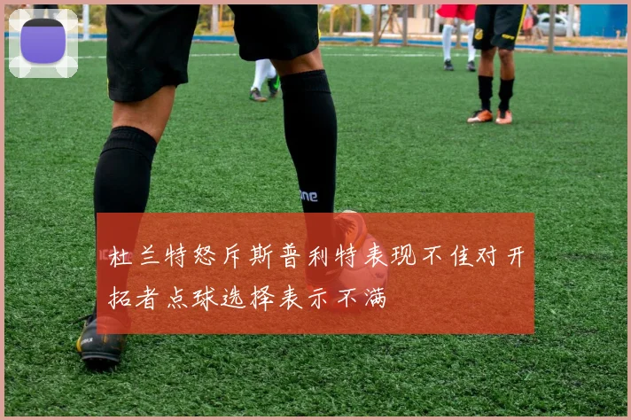杜兰特怒斥斯普利特表现不佳对开拓者点球选择表示不满