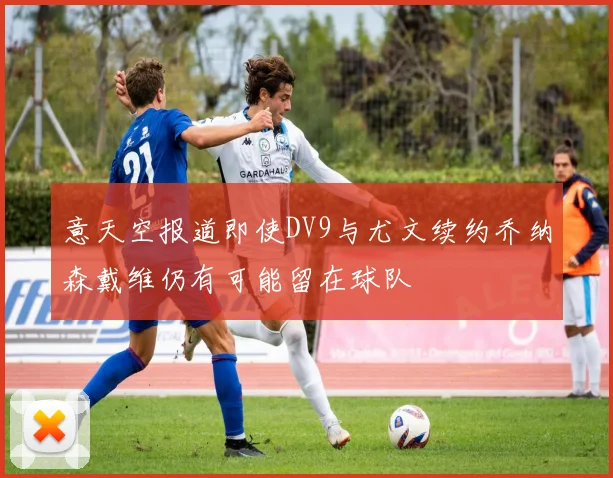 意天空报道即使DV9与尤文续约乔纳森戴维仍有可能留在球队
