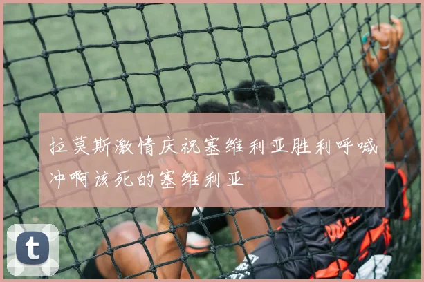 拉莫斯激情庆祝塞维利亚胜利呼喊冲啊该死的塞维利亚