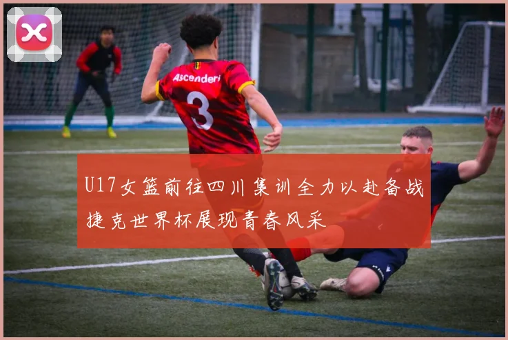 U17女篮前往四川集训全力以赴备战捷克世界杯展现青春风采