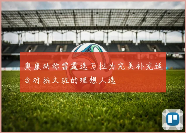 奥康纳称雷霆选马拉为完美补充适合对抗文班的理想人选