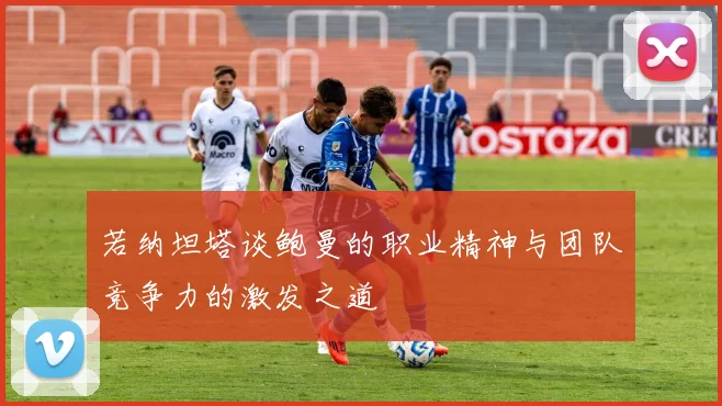 若纳坦塔谈鲍曼的职业精神与团队竞争力的激发之道