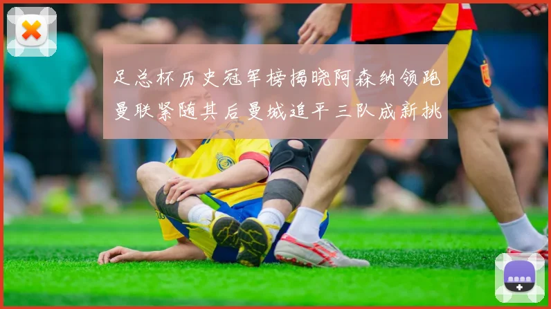 足总杯历史冠军榜揭晓阿森纳领跑曼联紧随其后曼城追平三队成新挑战