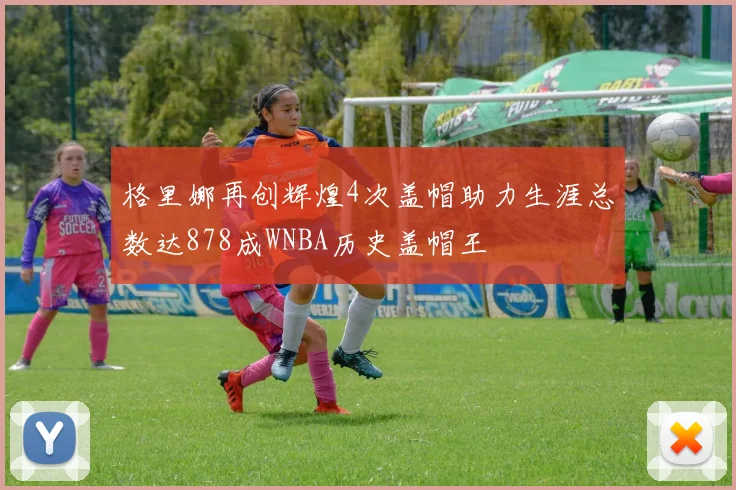 格里娜再创辉煌4次盖帽助力生涯总数达878成WNBA历史盖帽王