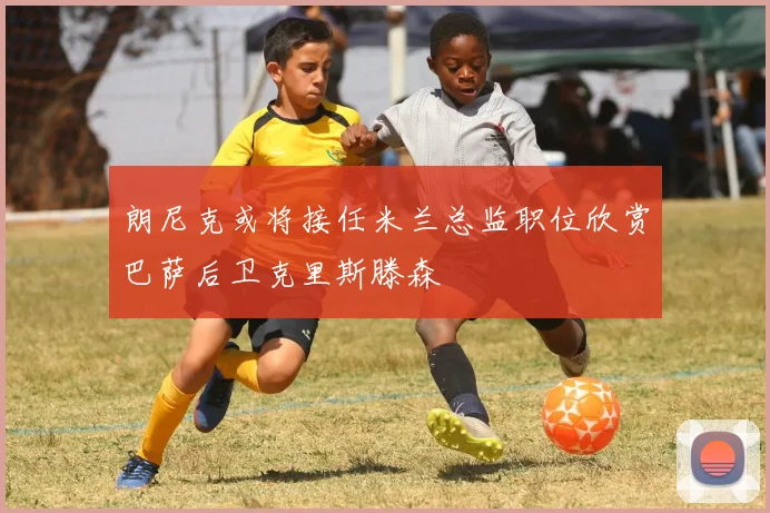 朗尼克或将接任米兰总监职位欣赏巴萨后卫克里斯滕森