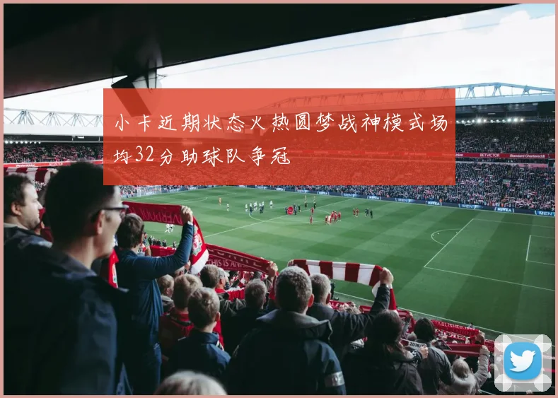 小卡近期状态火热圆梦战神模式场均32分助球队争冠
