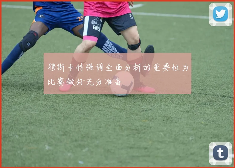 穆斯卡特强调全面分析的重要性为比赛做好充分准备
