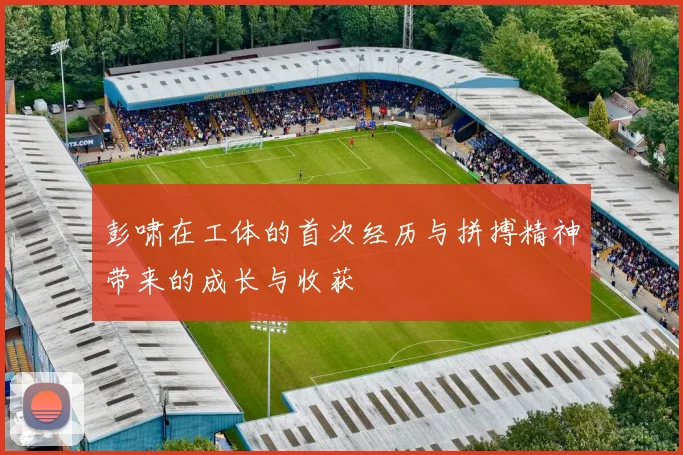 彭啸在工体的首次经历与拼搏精神带来的成长与收获