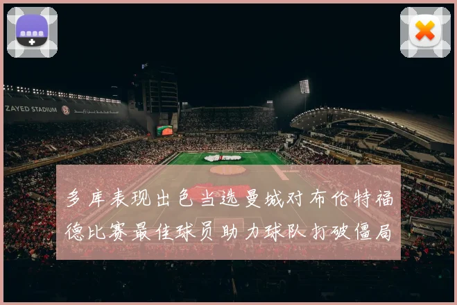 多库表现出色当选曼城对布伦特福德比赛最佳球员助力球队打破僵局