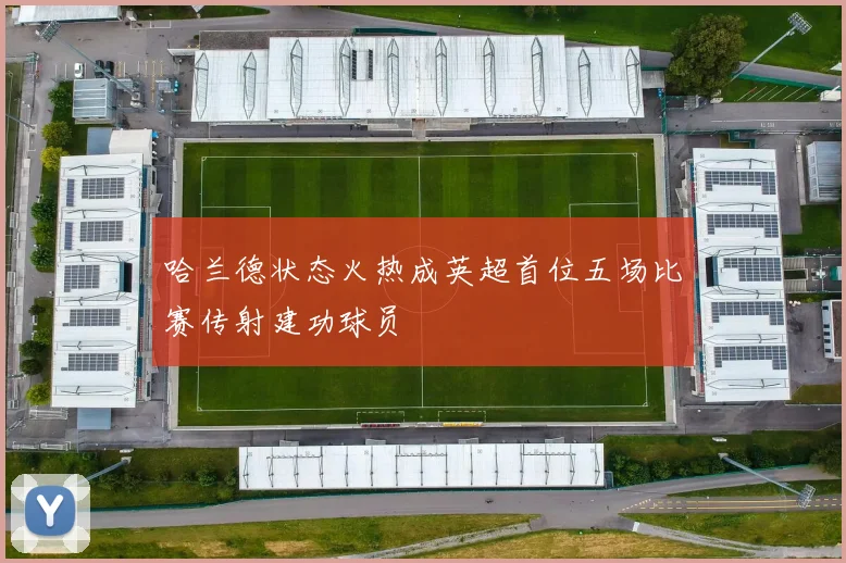 哈兰德状态火热成英超首位五场比赛传射建功球员