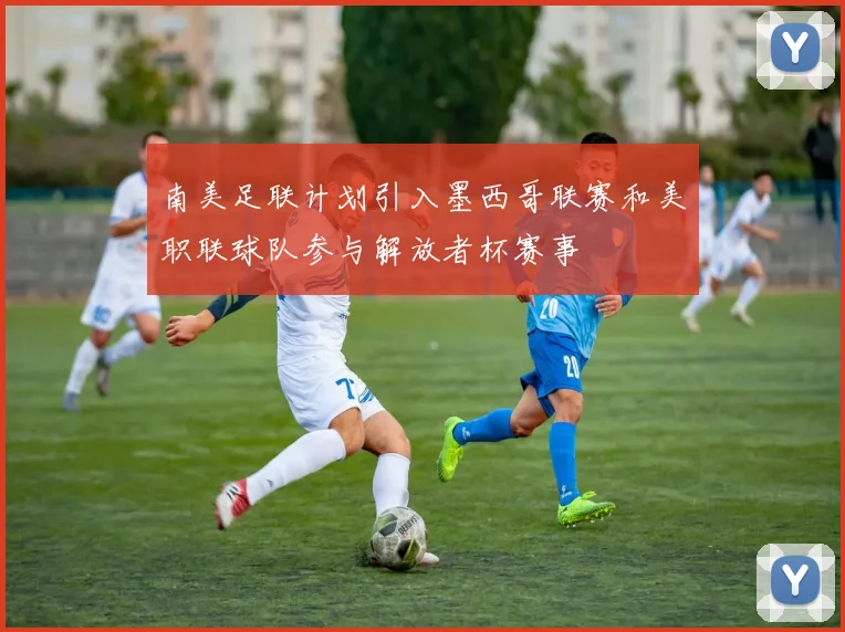 南美足联计划引入墨西哥联赛和美职联球队参与解放者杯赛事