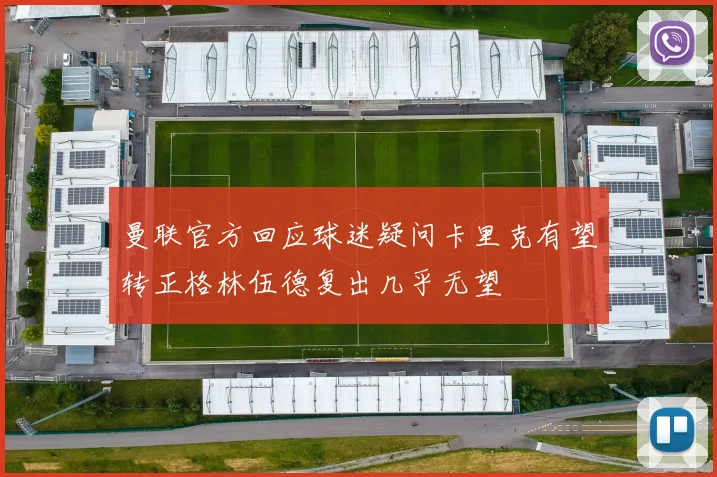 曼联官方回应球迷疑问卡里克有望转正格林伍德复出几乎无望