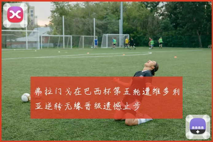 弗拉门戈在巴西杯第五轮遭维多利亚逆转无缘晋级遗憾止步