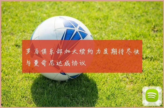 罗马俱乐部加大续约力度期待尽快与曼奇尼达成协议