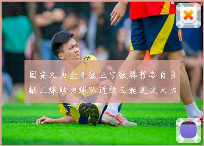 国安火力全开张玉宁张稀哲各自贡献三球助力球队连续五轮进攻火力猛增