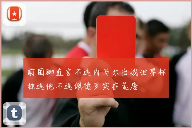 前国脚直言不选内马尔出战世界杯称选他不选佩德罗实在荒唐