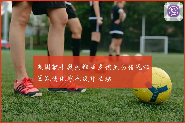 美国歌手奥利维亚罗德里戈将亮相国家德比球衣设计活动