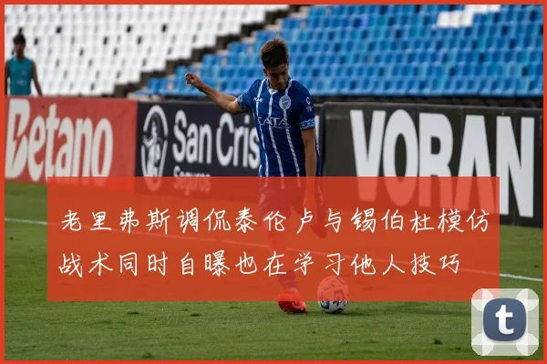 老里弗斯调侃泰伦卢与锡伯杜模仿战术同时自曝也在学习他人技巧
