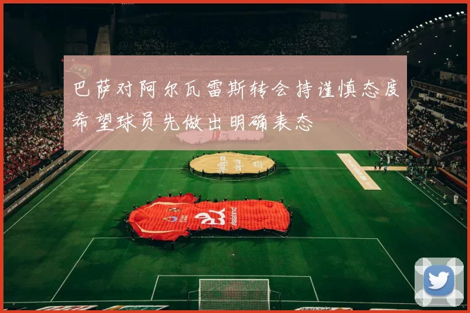 巴萨对阿尔瓦雷斯转会持谨慎态度希望球员先做出明确表态