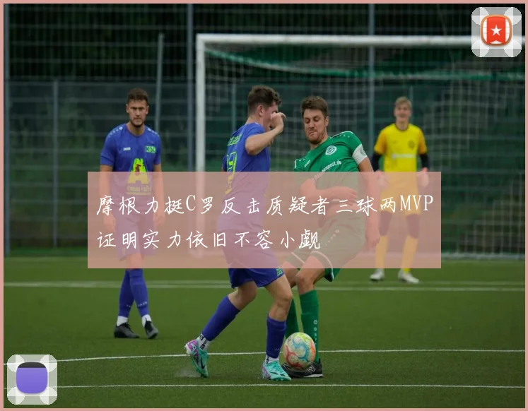摩根力挺C罗反击质疑者三球两MVP证明实力依旧不容小觑