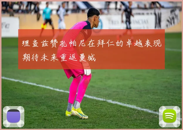 理查兹赞孔帕尼在拜仁的卓越表现期待未来重返曼城